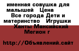 именная совушка для малышей › Цена ­ 600 - Все города Дети и материнство » Игрушки   . Ханты-Мансийский,Мегион г.